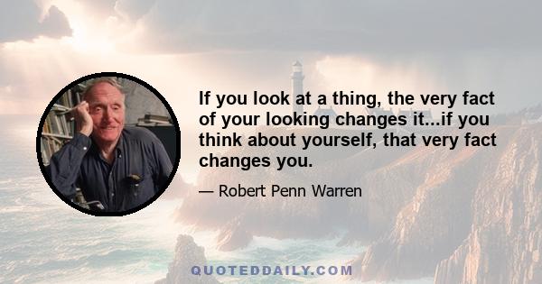 If you look at a thing, the very fact of your looking changes it...if you think about yourself, that very fact changes you.