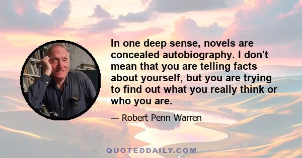 In one deep sense, novels are concealed autobiography. I don't mean that you are telling facts about yourself, but you are trying to find out what you really think or who you are.