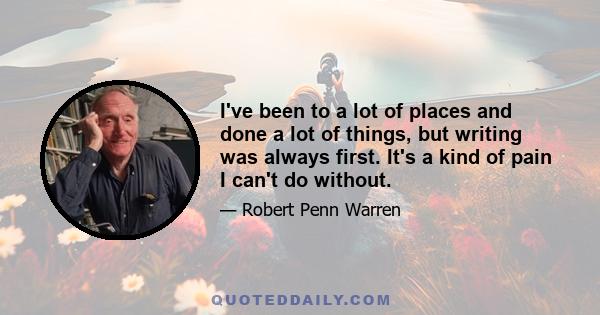 I've been to a lot of places and done a lot of things, but writing was always first. It's a kind of pain I can't do without.