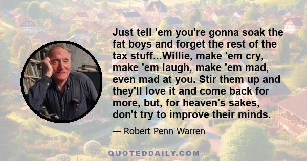 Just tell 'em you're gonna soak the fat boys and forget the rest of the tax stuff...Willie, make 'em cry, make 'em laugh, make 'em mad, even mad at you. Stir them up and they'll love it and come back for more, but, for