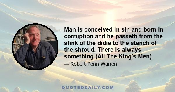 Man is conceived in sin and born in corruption and he passeth from the stink of the didie to the stench of the shroud. There is always something (All The King's Men)