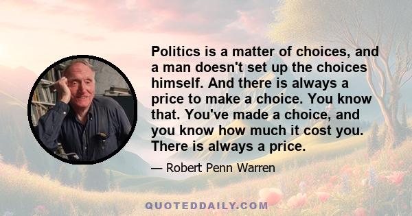 Politics is a matter of choices, and a man doesn't set up the choices himself. And there is always a price to make a choice. You know that. You've made a choice, and you know how much it cost you. There is always a