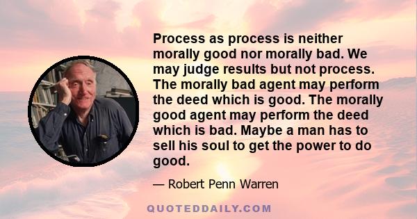 Process as process is neither morally good nor morally bad. We may judge results but not process. The morally bad agent may perform the deed which is good. The morally good agent may perform the deed which is bad. Maybe 