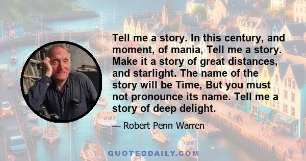 Tell me a story. In this century, and moment, of mania, Tell me a story. Make it a story of great distances, and starlight. The name of the story will be Time, But you must not pronounce its name. Tell me a story of