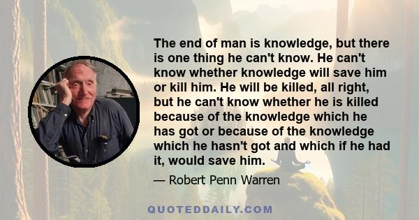 The end of man is knowledge, but there is one thing he can't know. He can't know whether knowledge will save him or kill him. He will be killed, all right, but he can't know whether he is killed because of the knowledge 