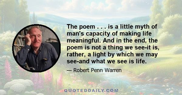 The poem . . . is a little myth of man's capacity of making life meaningful. And in the end, the poem is not a thing we see-it is, rather, a light by which we may see-and what we see is life.