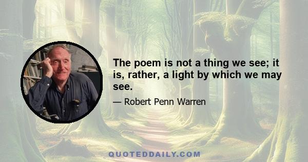 The poem is not a thing we see; it is, rather, a light by which we may see.