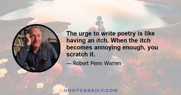 The urge to write poetry is like having an itch. When the itch becomes annoying enough, you scratch it.