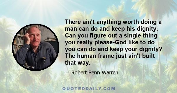 There ain't anything worth doing a man can do and keep his dignity. Can you figure out a single thing you really please-God like to do you can do and keep your dignity? The human frame just ain't built that way.