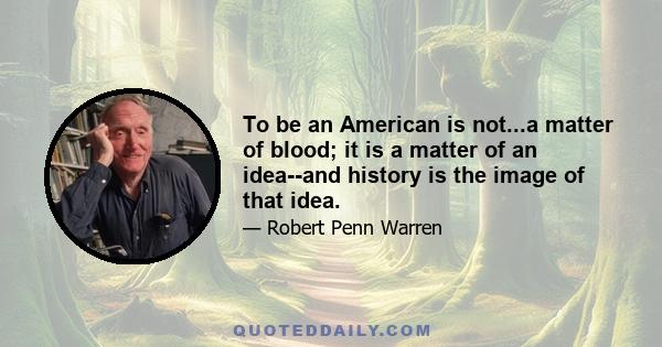 To be an American is not...a matter of blood; it is a matter of an idea--and history is the image of that idea.