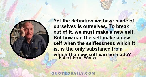 Yet the definition we have made of ourselves is ourselves. To break out of it, we must make a new self. But how can the self make a new self when the selflessness which it is, is the only substance from which the new