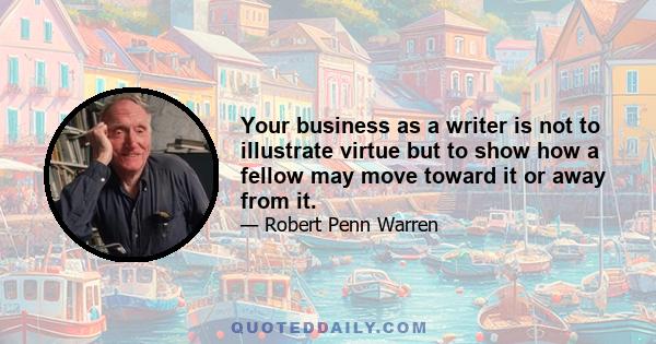 Your business as a writer is not to illustrate virtue but to show how a fellow may move toward it or away from it.