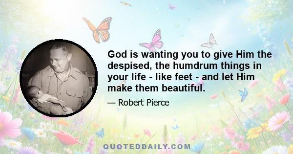 God is wanting you to give Him the despised, the humdrum things in your life - like feet - and let Him make them beautiful.