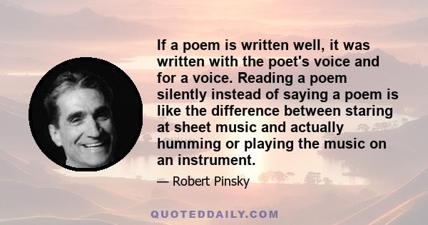 If a poem is written well, it was written with the poet's voice and for a voice. Reading a poem silently instead of saying a poem is like the difference between staring at sheet music and actually humming or playing the 