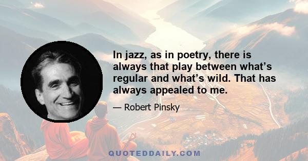 In jazz, as in poetry, there is always that play between what’s regular and what’s wild. That has always appealed to me.