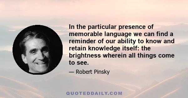 In the particular presence of memorable language we can find a reminder of our ability to know and retain knowledge itself: the brightness wherein all things come to see.