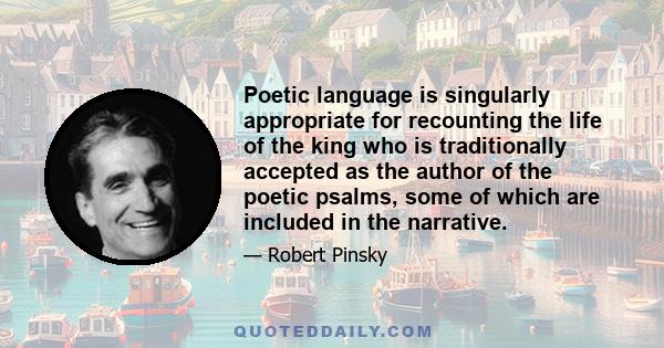 Poetic language is singularly appropriate for recounting the life of the king who is traditionally accepted as the author of the poetic psalms, some of which are included in the narrative.