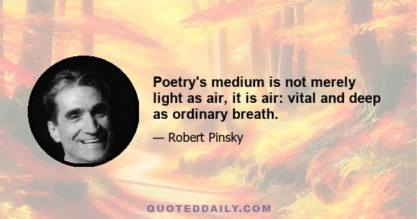 Poetry's medium is not merely light as air, it is air: vital and deep as ordinary breath.