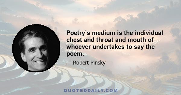 Poetry’s medium is the individual chest and throat and mouth of whoever undertakes to say the poem.