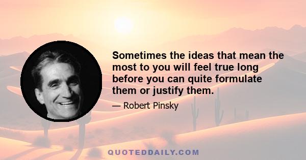 Sometimes the ideas that mean the most to you will feel true long before you can quite formulate them or justify them.