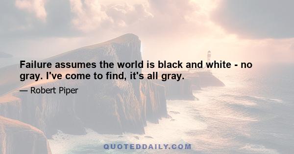 Failure assumes the world is black and white - no gray. I've come to find, it's all gray.