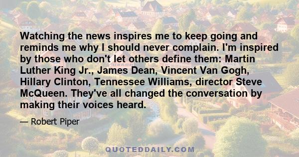 Watching the news inspires me to keep going and reminds me why I should never complain. I'm inspired by those who don't let others define them: Martin Luther King Jr., James Dean, Vincent Van Gogh, Hillary Clinton,