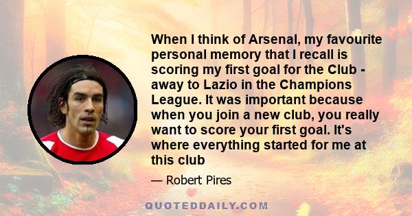 When I think of Arsenal, my favourite personal memory that I recall is scoring my first goal for the Club - away to Lazio in the Champions League. It was important because when you join a new club, you really want to