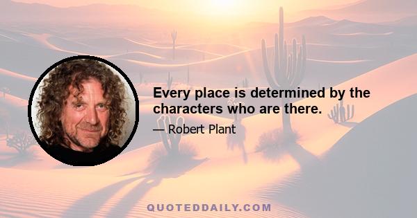 Every place is determined by the characters who are there.