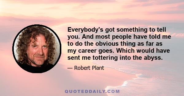 Everybody's got something to tell you. And most people have told me to do the obvious thing as far as my career goes. Which would have sent me tottering into the abyss.