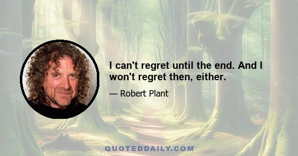 I can't regret until the end. And I won't regret then, either.