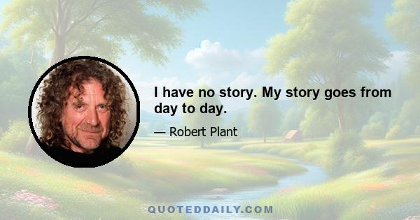 I have no story. My story goes from day to day.