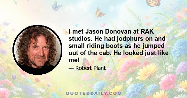 I met Jason Donovan at RAK studios. He had jodphurs on and small riding boots as he jumped out of the cab. He looked just like me!