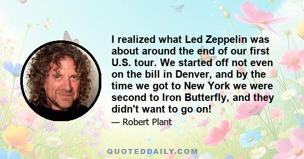 I realized what Led Zeppelin was about around the end of our first U.S. tour. We started off not even on the bill in Denver, and by the time we got to New York we were second to Iron Butterfly, and they didn't want to