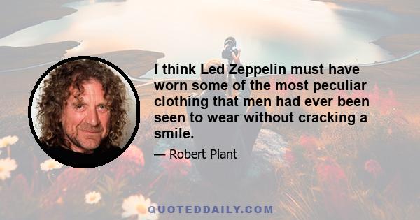 I think Led Zeppelin must have worn some of the most peculiar clothing that men had ever been seen to wear without cracking a smile.