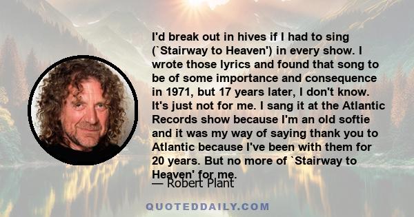 I'd break out in hives if I had to sing (`Stairway to Heaven') in every show. I wrote those lyrics and found that song to be of some importance and consequence in 1971, but 17 years later, I don't know. It's just not