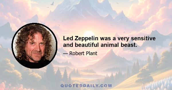 Led Zeppelin was a very sensitive and beautiful animal beast.