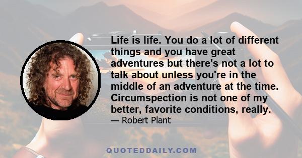 Life is life. You do a lot of different things and you have great adventures but there's not a lot to talk about unless you're in the middle of an adventure at the time. Circumspection is not one of my better, favorite