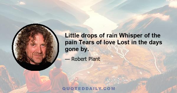 Little drops of rain Whisper of the pain Tears of love Lost in the days gone by.