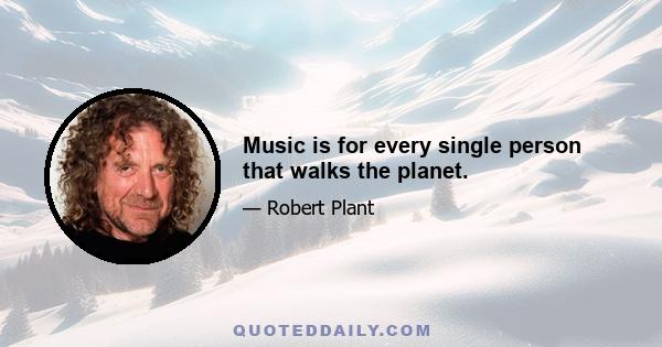 Music is for every single person that walks the planet.