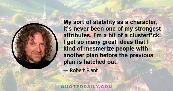 My sort of stability as a character, it's never been one of my strongest attributes. I'm a bit of a clusterf*ck. I get so many great ideas that I kind of mesmerize people with another plan before the previous plan is