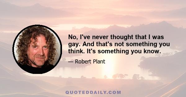 No, I've never thought that I was gay. And that's not something you think. It's something you know.