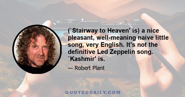 (`Stairway to Heaven' is) a nice pleasant, well-meaning naive little song, very English. It's not the definitive Led Zeppelin song. `Kashmir' is.