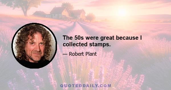 The 50s were great because I collected stamps.