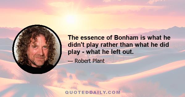 The essence of Bonham is what he didn't play rather than what he did play - what he left out.