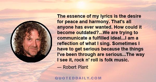 The essence of my lyrics is the desire for peace and harmony. That's all anyone has ever wanted. How could it become outdated?...We are trying to communicate a fulfilled ideal...I am a reflection of what I sing.