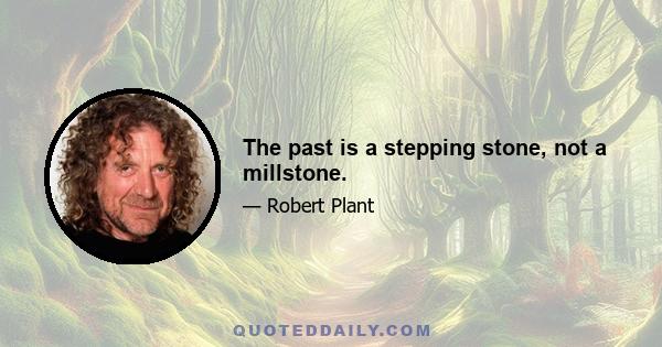 The past is a stepping stone, not a millstone.