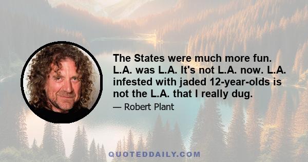 The States were much more fun. L.A. was L.A. It's not L.A. now. L.A. infested with jaded 12-year-olds is not the L.A. that I really dug.