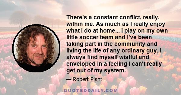 There's a constant conflict, really, within me. As much as I really enjoy what I do at home... I play on my own little soccer team and I've been taking part in the community and living the life of any ordinary guy, I