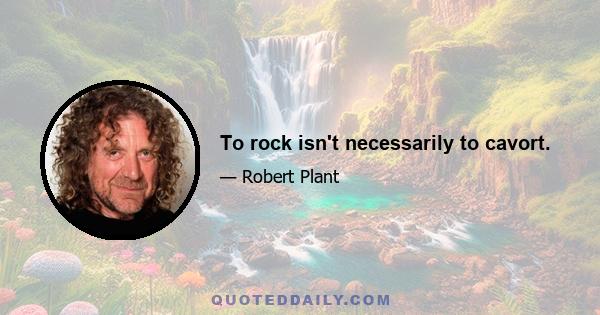 To rock isn't necessarily to cavort.