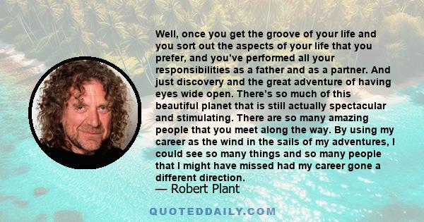 Well, once you get the groove of your life and you sort out the aspects of your life that you prefer, and you’ve performed all your responsibilities as a father and as a partner. And just discovery and the great